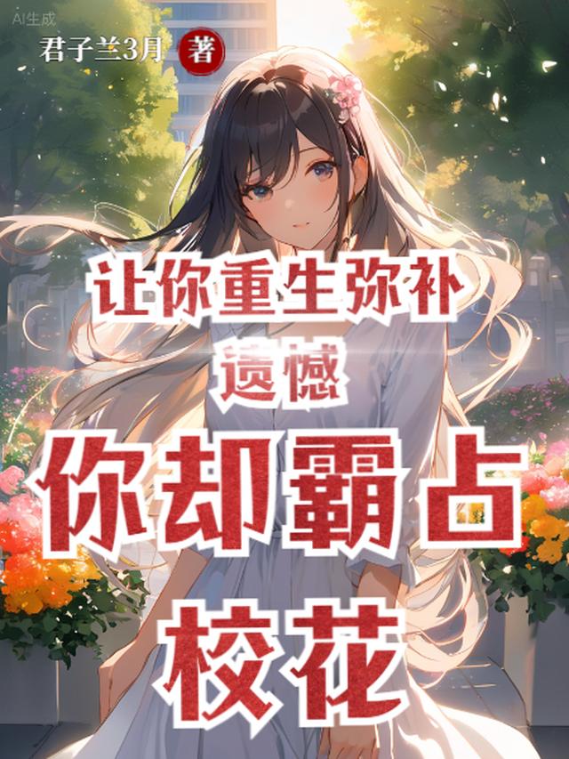 让你重生弥补遗憾，你却霸占校花免费阅读_让你重生弥补遗憾，你却霸占校花