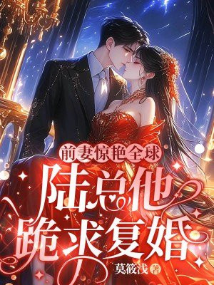 前妻惊艳全球，陆总他跪求复婚免费阅读_前妻惊艳全球，陆总他跪求复婚