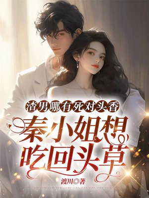 渣男哪有死对头香，秦小姐想吃回头草免费阅读_渣男哪有死对头香，秦小姐想吃回头草