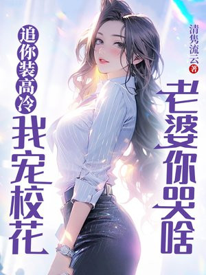 追你装高冷，我宠校花老婆你哭啥免费阅读_追你装高冷，我宠校花老婆你哭啥