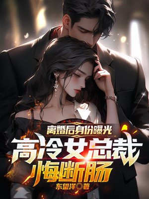 离婚后身份曝光，高冷女总裁悔断肠免费阅读_离婚后身份曝光，高冷女总裁悔断肠