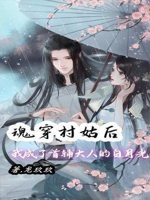 魂穿村姑后，她成了首辅大人的白月光免费阅读_魂穿村姑后，她成了首辅大人的白月光