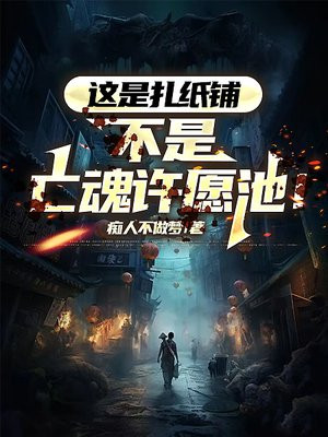 这是扎纸铺，不是亡魂许愿池！免费阅读_这是扎纸铺，不是亡魂许愿池！