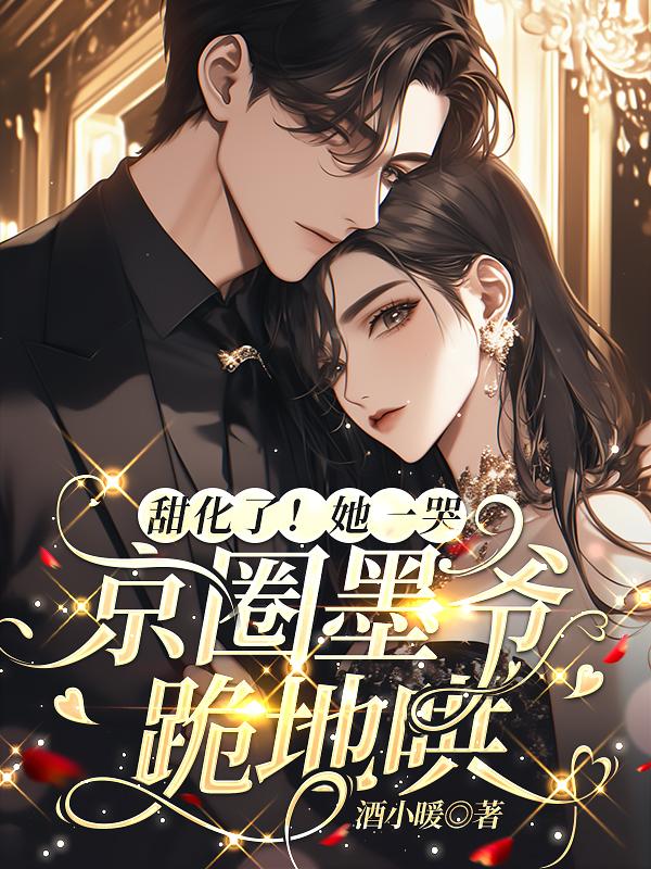 甜化了！她一哭，京圈墨爷跪地哄免费阅读_甜化了！她一哭，京圈墨爷跪地哄