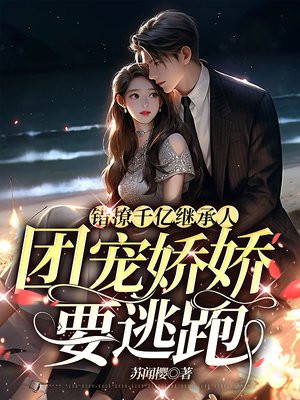 错撩千亿继承人，团宠娇娇要逃跑免费阅读_错撩千亿继承人，团宠娇娇要逃跑