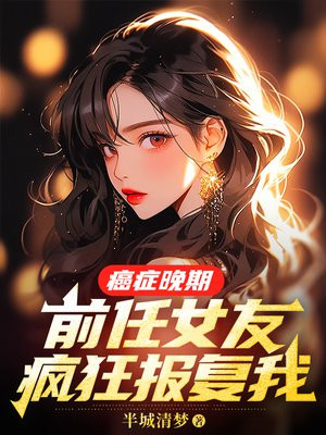 癌症晚期，前任女友疯狂报复我免费阅读_癌症晚期，前任女友疯狂报复我