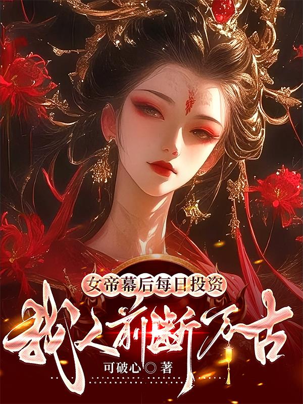 女帝幕后每日投资，我人前断万古免费阅读_女帝幕后每日投资，我人前断万古