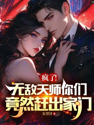 疯了！无敌天师你们竟然赶出家门免费阅读_疯了！无敌天师你们竟然赶出家门