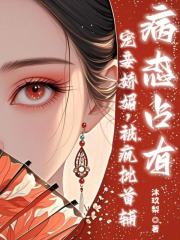 宠妾娇媚，疯批首辅病态占有免费阅读_宠妾娇媚，疯批首辅病态占有