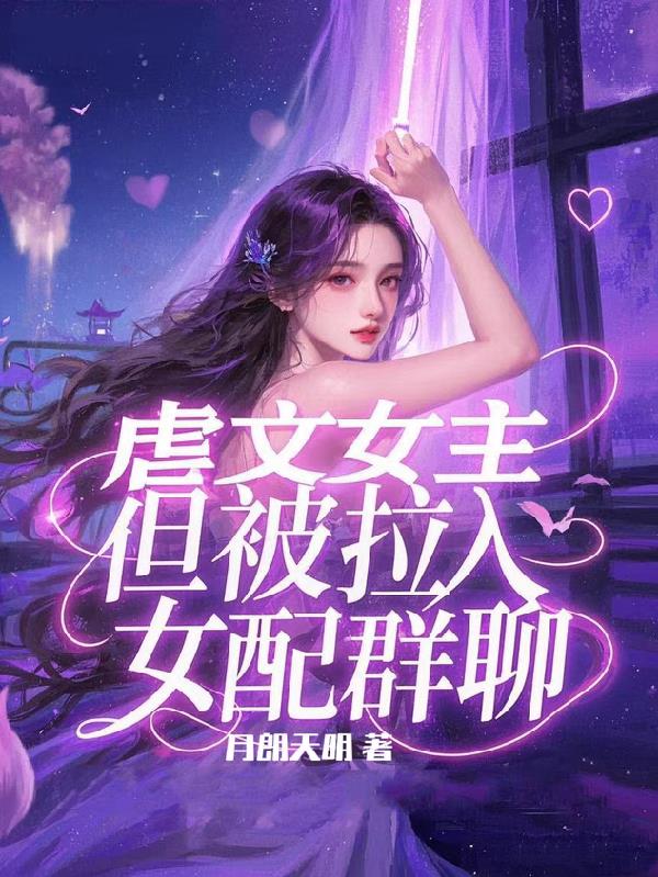 虐文女主，但被拉入女配群聊免费阅读_虐文女主，但被拉入女配群聊