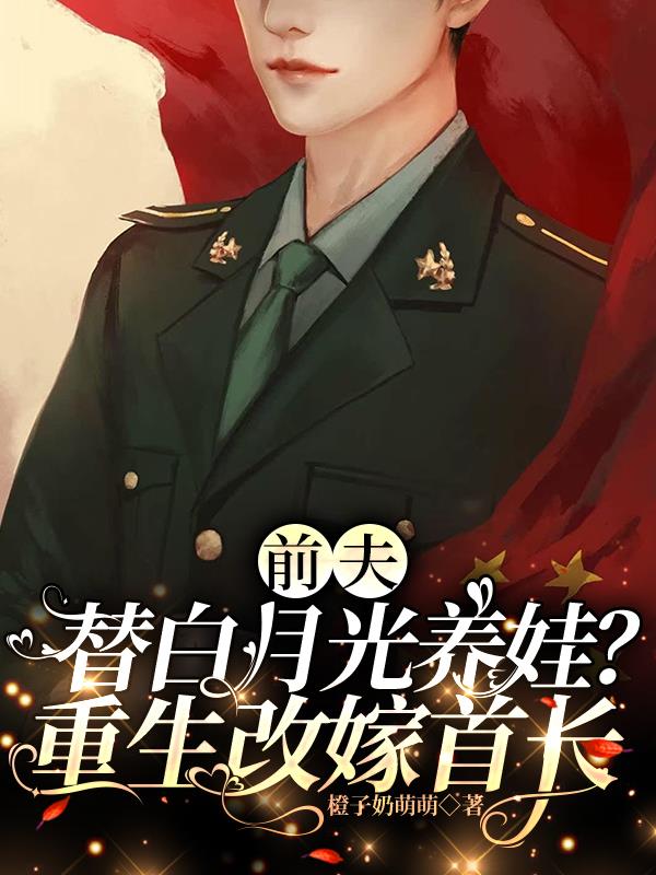 前夫替白月光养娃？重生改嫁首长免费阅读_前夫替白月光养娃？重生改嫁首长