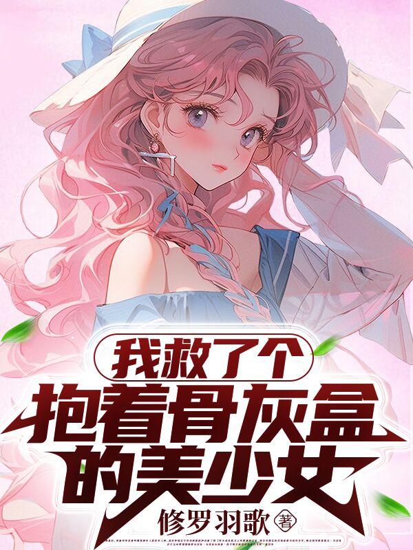 我救了个抱着骨灰盒的美少女免费阅读_我救了个抱着骨灰盒的美少女