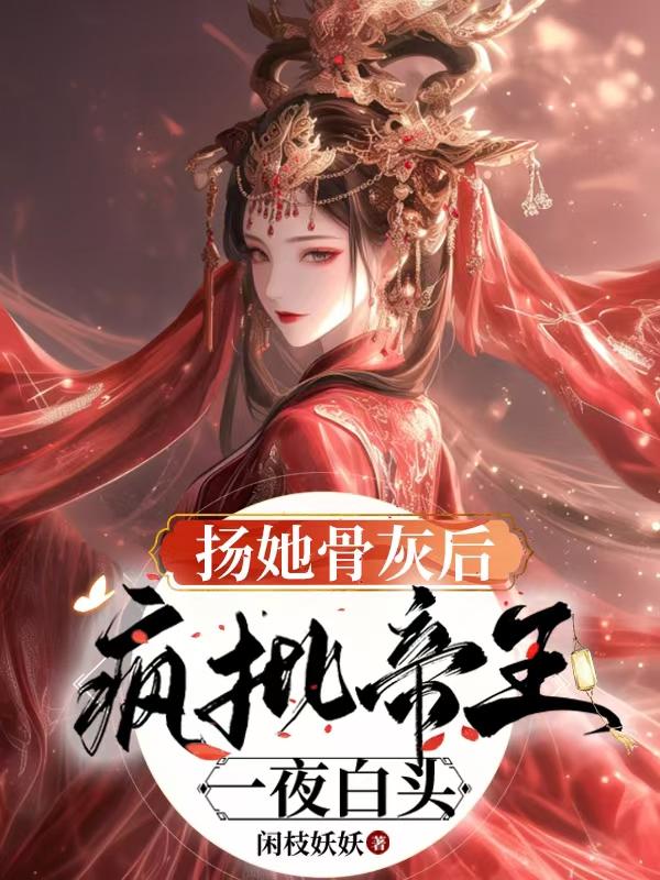 扬她骨灰后，疯批帝王一夜白头免费阅读_扬她骨灰后，疯批帝王一夜白头