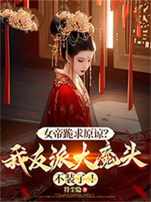 女帝跪求原谅？我反派大魔头不装了！免费阅读_女帝跪求原谅？我反派大魔头不装了！
