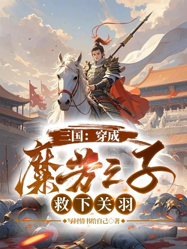 三国：穿成糜芳之子，救下关羽免费阅读_三国：穿成糜芳之子，救下关羽