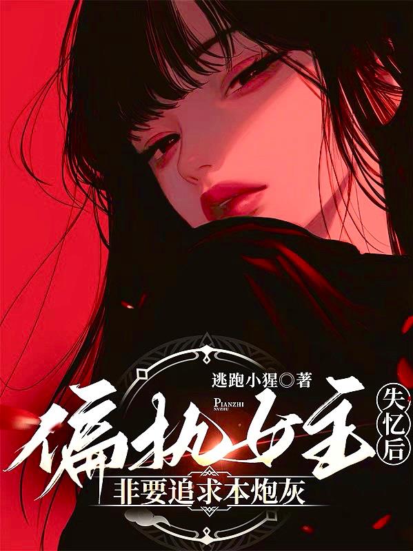 偏执女主失忆后，非要追求本炮灰免费阅读_偏执女主失忆后，非要追求本炮灰
