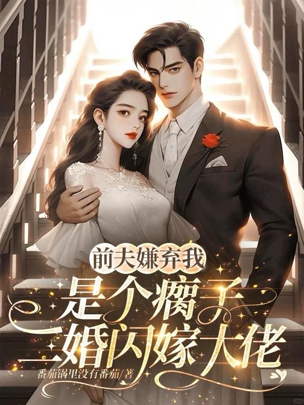 前夫嫌我是个瘸子，二婚闪嫁大佬免费阅读_前夫嫌我是个瘸子，二婚闪嫁大佬