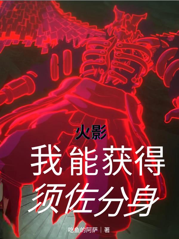 火影：我能获得须佐分身免费阅读_火影：我能获得须佐分身