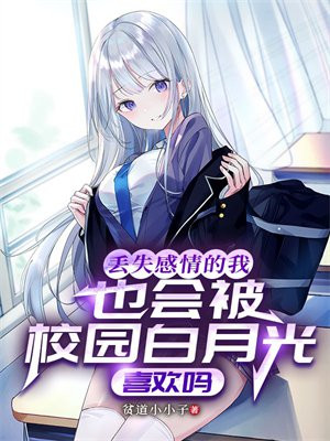 丢失感情的我也会被校园白月光喜欢吗免费阅读_丢失感情的我也会被校园白月光喜欢吗