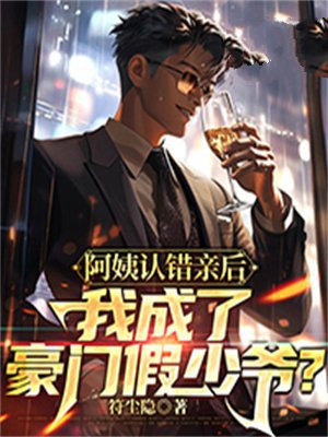 阿姨认错亲后，我成了豪门假少爷？免费阅读_阿姨认错亲后，我成了豪门假少爷？