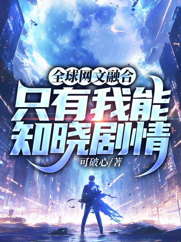 全球网文融合：只有我能知晓剧情免费阅读_全球网文融合：只有我能知晓剧情