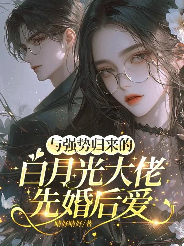与强势归来的白月光大佬先婚后爱免费阅读_与强势归来的白月光大佬先婚后爱