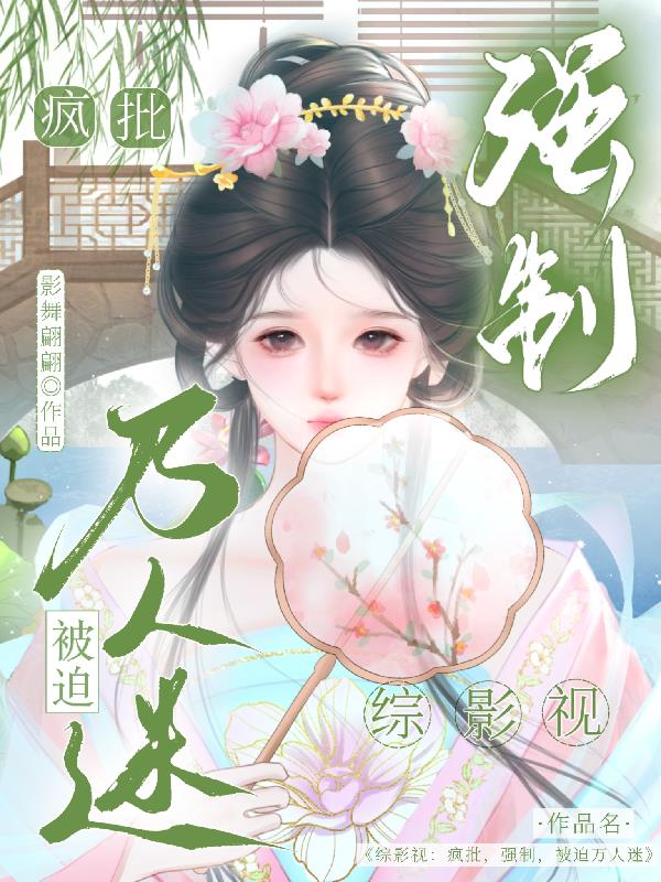综影视：疯批，强制，被迫万人迷免费阅读_综影视：疯批，强制，被迫万人迷