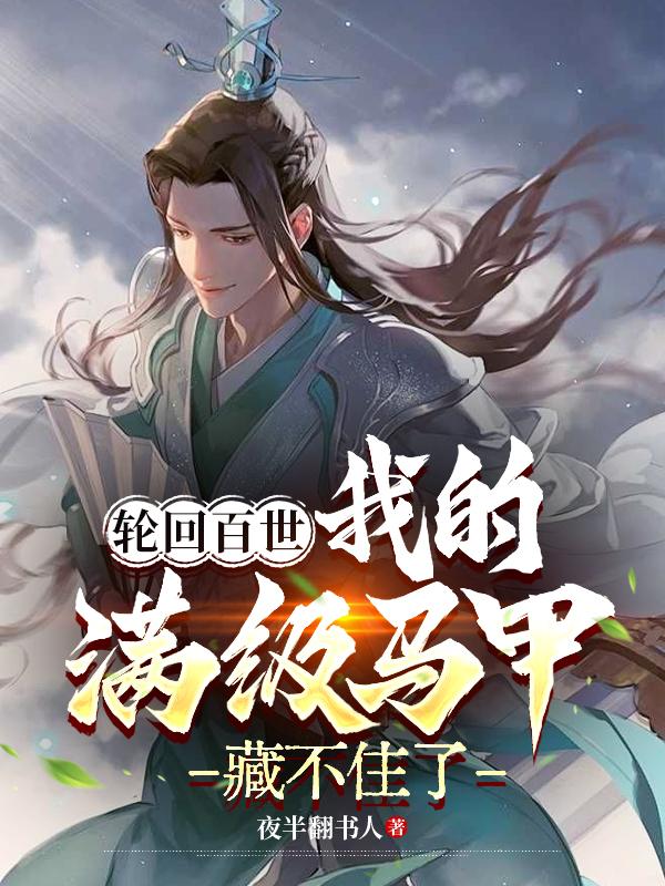 轮回百世，我的满级马甲藏不住了免费阅读_轮回百世，我的满级马甲藏不住了