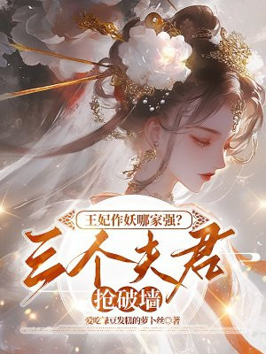 王妃作妖哪家强？三个夫君抢破墙免费阅读_王妃作妖哪家强？三个夫君抢破墙
