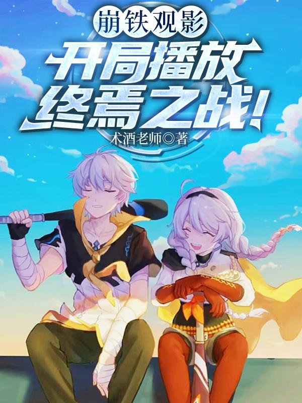 崩铁观影：开局播放终焉之战！免费阅读_崩铁观影：开局播放终焉之战！