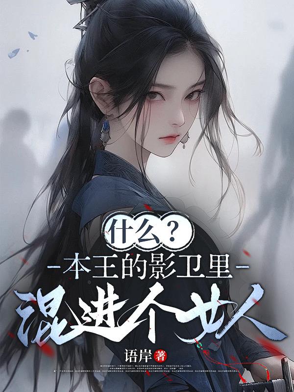 什么？本王的影卫里混进个女人免费阅读_什么？本王的影卫里混进个女人