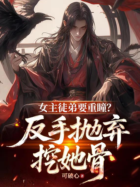 女主徒弟要重瞳？反手抛弃挖她骨免费阅读_女主徒弟要重瞳？反手抛弃挖她骨