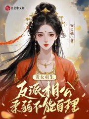 贵女重生：反派相公柔弱不能自理免费阅读_贵女重生：反派相公柔弱不能自理