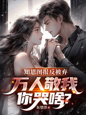 知恩图报反被弃，万人敬我你哭啥？免费阅读_知恩图报反被弃，万人敬我你哭啥？