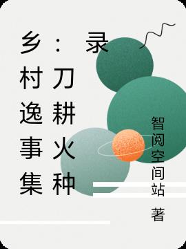 乡村逸事集：刀耕火种录免费阅读_乡村逸事集：刀耕火种录