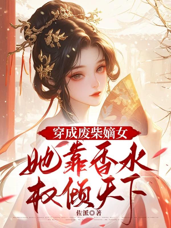 穿成废柴嫡女，她靠香水权倾天下免费阅读_穿成废柴嫡女，她靠香水权倾天下