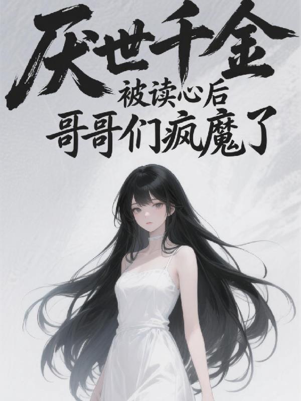 厌世千金被读心后，哥哥们疯魔了免费阅读_厌世千金被读心后，哥哥们疯魔了