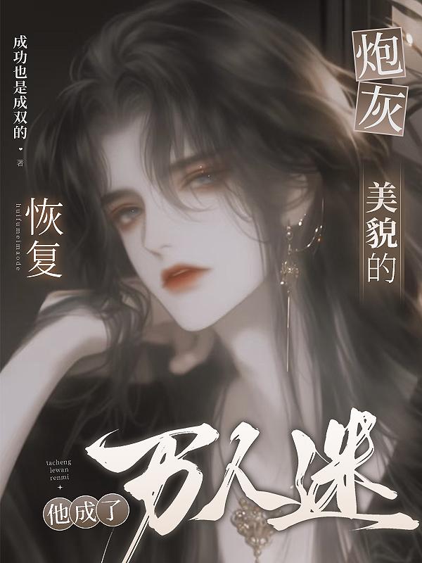 恢复美貌的炮灰他成了万人迷免费阅读_恢复美貌的炮灰他成了万人迷
