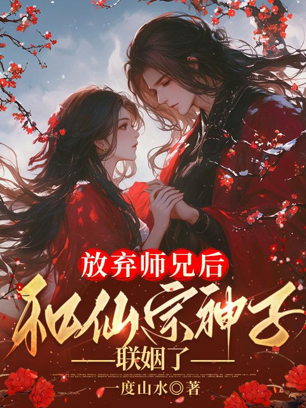 放弃师兄后，和仙宗神子联姻了免费阅读_放弃师兄后，和仙宗神子联姻了
