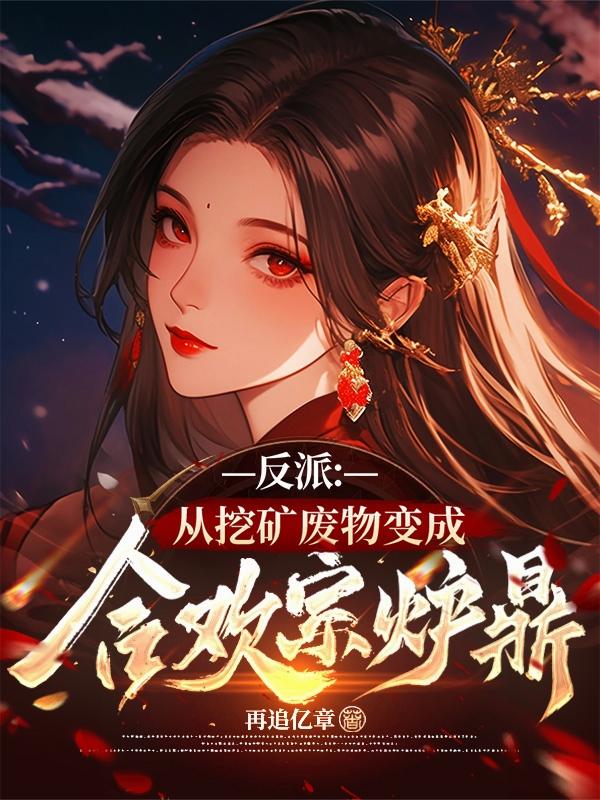 反派：从挖矿废物变成合欢宗炉鼎免费阅读_反派：从挖矿废物变成合欢宗炉鼎