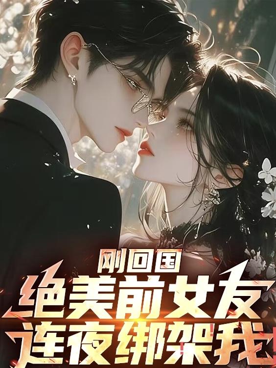 刚回国，绝美前女友连夜绑架我！免费阅读_刚回国，绝美前女友连夜绑架我！