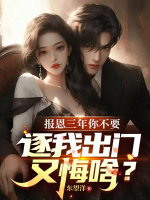 报恩三年你不要，逐我出门又悔啥？免费阅读_报恩三年你不要，逐我出门又悔啥？
