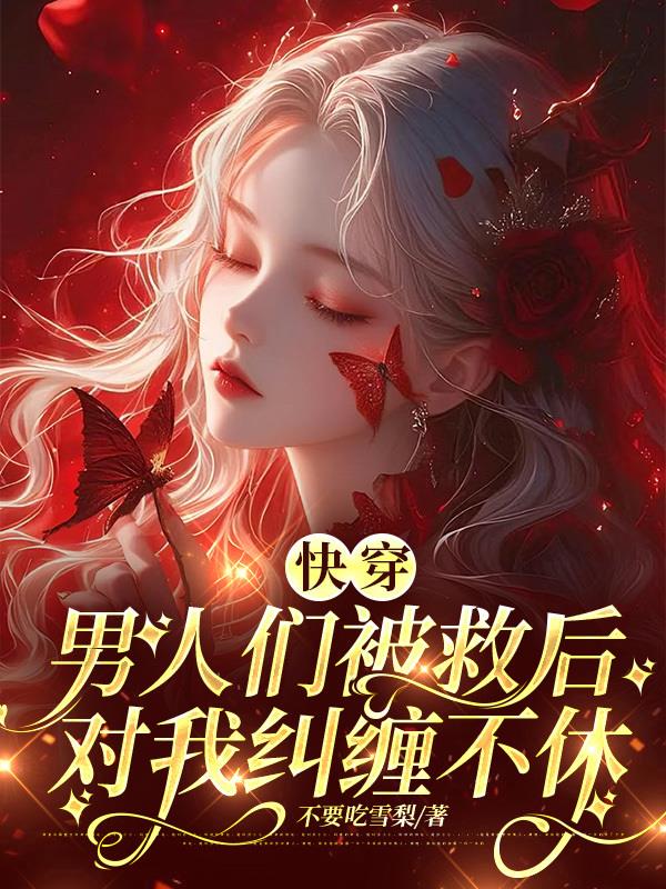 快穿：男人们被救后对我纠缠不休免费阅读_快穿：男人们被救后对我纠缠不休