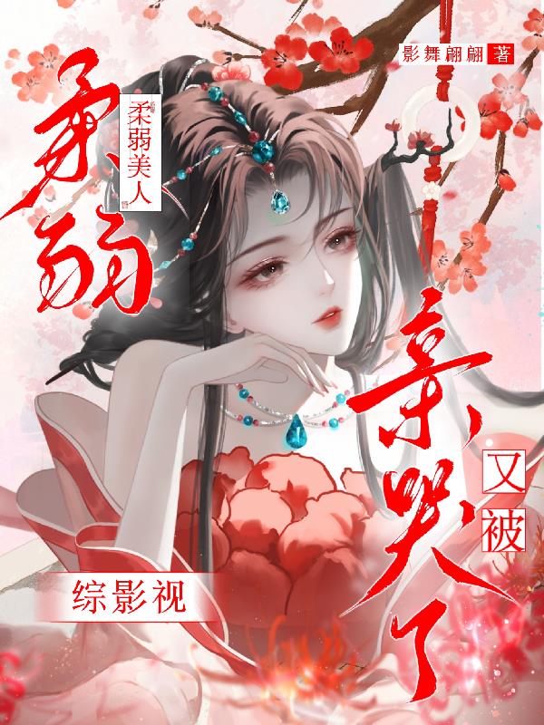 综影视：柔弱美人又被亲哭了免费阅读_综影视：柔弱美人又被亲哭了