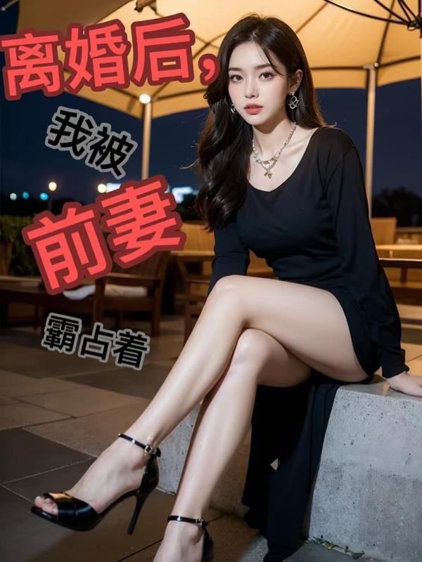 离婚后，我被前妻霸占着免费阅读_离婚后，我被前妻霸占着