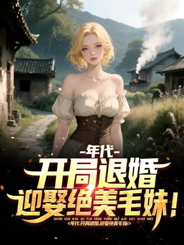 年代：开局退婚，迎娶绝美毛妹！免费阅读_年代：开局退婚，迎娶绝美毛妹！